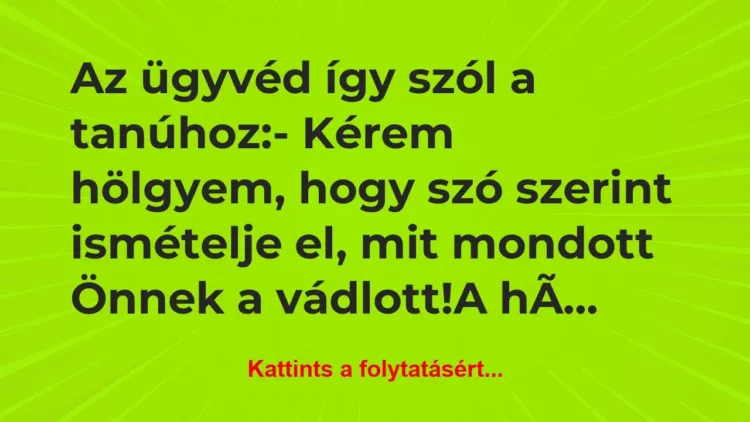 Vicc: Az ügyvéd így szól a tanúhoz:
– Kérem hölgyem, hogy szó… Vicc: Az ügyvéd így szól a tanúhoz:
– Kérem hölgyem, hogy szó…