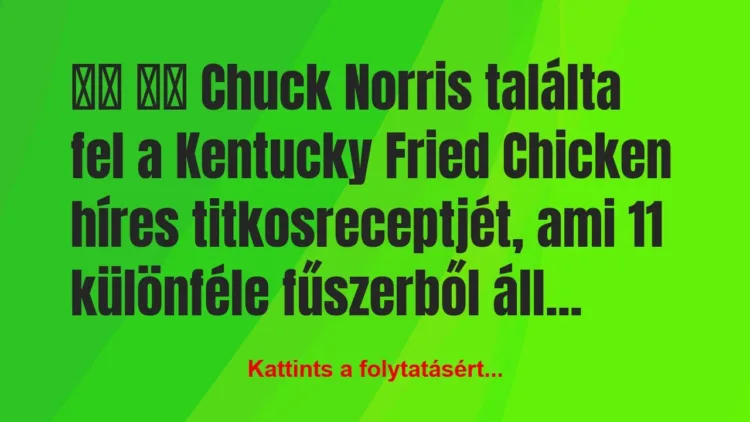 Vicc:
Chuck Norris találta fel a Kentucky… Vicc:
Chuck Norris találta fel a Kentucky…