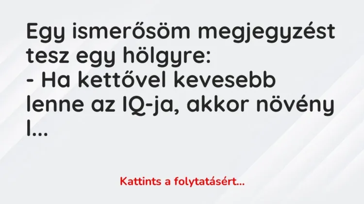Vicc: Egy ismerősöm megjegyzést tesz egy hölgyre:
– Ha kettővel kevesebb lenne az… Vicc: Egy ismerősöm megjegyzést tesz egy hölgyre:
– Ha kettővel kevesebb lenne az…