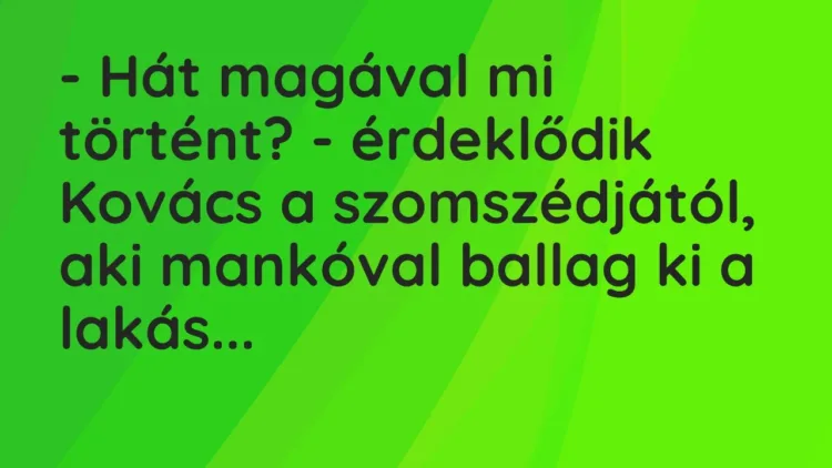 Vicc: – Hát magával mi történt? – érdeklődik Kovács a szomszédjától, aki mankóval… Vicc: – Hát magával mi történt? – érdeklődik Kovács a szomszédjától, aki mankóval…