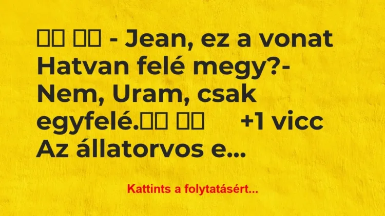 Vicc:
– Jean, ez a vonat Hatvan felé megy? Vicc:
– Jean, ez a vonat Hatvan felé megy?