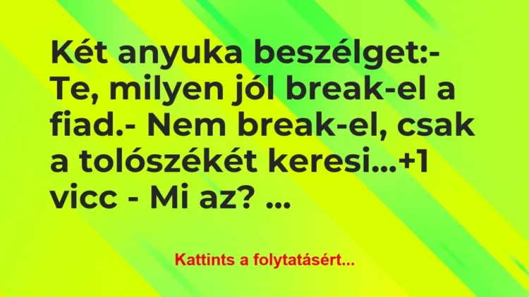 Vicc: Két anyuka beszélget:
– Te, milyen jól break-el a… Vicc: Két anyuka beszélget:
– Te, milyen jól break-el a…