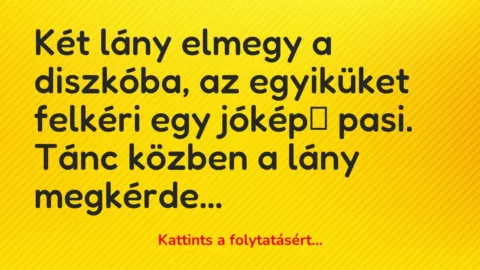 Vicc: Két lány elmegy a diszkóba, az egyiküket felkéri egy jóképű pasi. Tánc közben a…