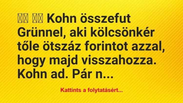 Vicc:
Kohn összefut Grünnel, aki kölcsönkér… Vicc:
Kohn összefut Grünnel, aki kölcsönkér…