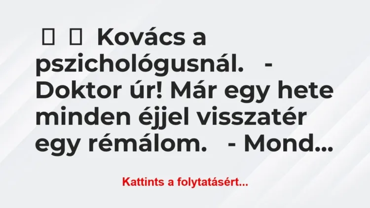 Vicc:
Kovács a pszichológusnál.
– Doktor úr! Már… Vicc:
Kovács a pszichológusnál.
– Doktor úr! Már…