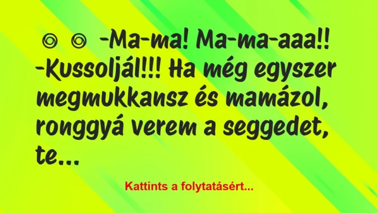 Vicc:
-Ma-ma! Ma-ma-aaa!!
-Kussoljál!!! Ha még… Vicc:
-Ma-ma! Ma-ma-aaa!!
-Kussoljál!!! Ha még…