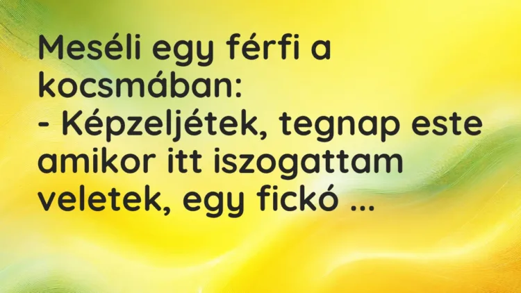 Vicc: Meséli egy férfi a kocsmában:

– Képzeljétek, tegnap este amikor itt…