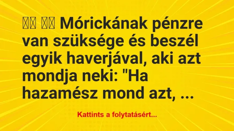 Vicc:
Mórickának pénzre van szüksége és… Vicc:
Mórickának pénzre van szüksége és…