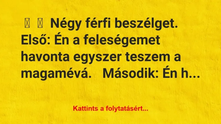 Vicc:
Négy férfi beszélget.
Első: Én a… Vicc:
Négy férfi beszélget.
Első: Én a…