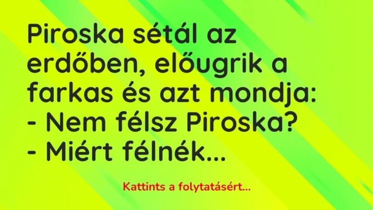Vicc: Piroska sétál az erdőben, előugrik a farkas és azt mondja:
– Nem félsz… Vicc: Piroska sétál az erdőben, előugrik a farkas és azt mondja:
– Nem félsz…