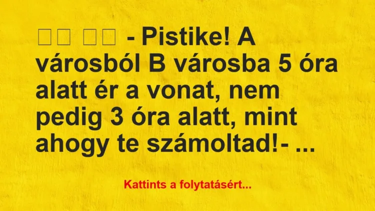 Vicc:
– Pistike! A városból B városba 5 óra a… Vicc:
– Pistike! A városból B városba 5 óra a…