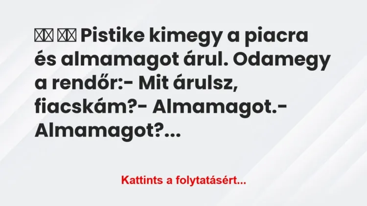 Vicc:
Pistike kimegy a piacra és almamagot… Vicc:
Pistike kimegy a piacra és almamagot…