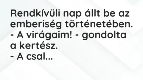 Vicc: Rendkívüli nap állt be az emberiség történetében.
– A virágaim! – gondolta… Vicc: Rendkívüli nap állt be az emberiség történetében.
– A virágaim! – gondolta…