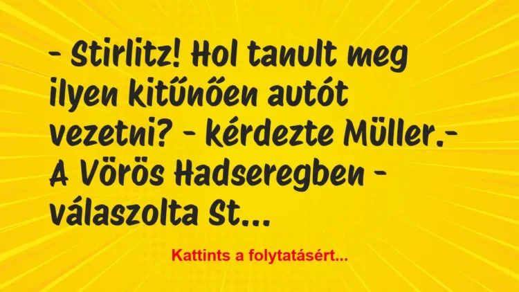 Vicc: – Stirlitz! Hol tanult meg ilyen kitűnően autót vezetni? -… Vicc: – Stirlitz! Hol tanult meg ilyen kitűnően autót vezetni? -…
