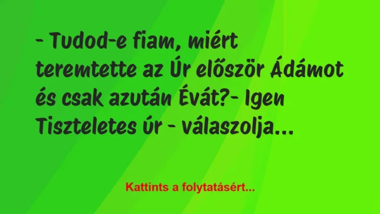 Vicc: – Tudod-e fiam, miért teremtette az Úr először Ádámot és… Vicc: – Tudod-e fiam, miért teremtette az Úr először Ádámot és…