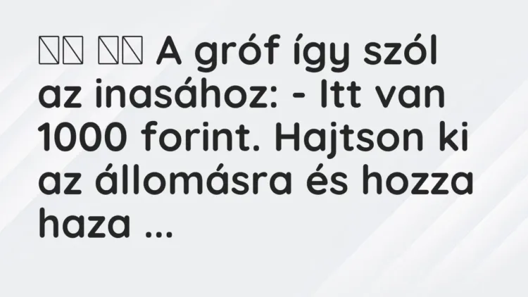 Vicc:
A gróf így szól az inasához: – Itt van 1000 forint. Hajtson… Vicc:
A gróf így szól az inasához: – Itt van 1000 forint. Hajtson…