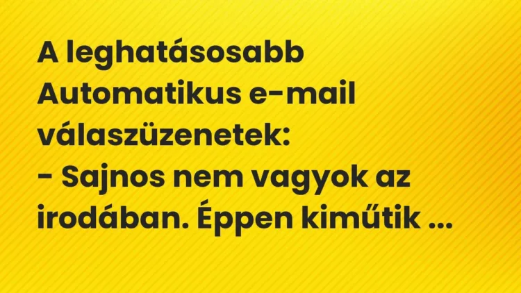 Vicc: A leghatásosabb Automatikus e-mail válaszüzenetek:
– Sajnos nem vagyok az… Vicc: A leghatásosabb Automatikus e-mail válaszüzenetek:
– Sajnos nem vagyok az…