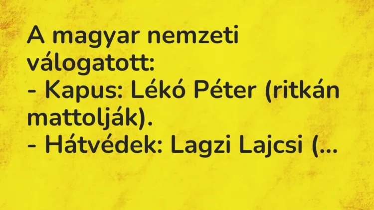 Vicc: A magyar nemzeti válogatott:
– Kapus: Lékó Péter (ritkán mattolják).
-… Vicc: A magyar nemzeti válogatott:
– Kapus: Lékó Péter (ritkán mattolják).
-…