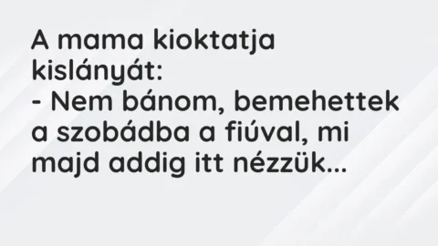 Vicc: A mama kioktatja kislányát:
– Nem bánom, bemehettek a szobádba a fiúval, mi… Vicc: A mama kioktatja kislányát:
– Nem bánom, bemehettek a szobádba a fiúval, mi…