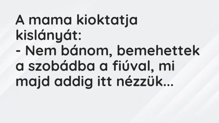 Vicc: A mama kioktatja kislányát:
– Nem bánom, bemehettek a szobádba a fiúval, mi… Vicc: A mama kioktatja kislányát:
– Nem bánom, bemehettek a szobádba a fiúval, mi…