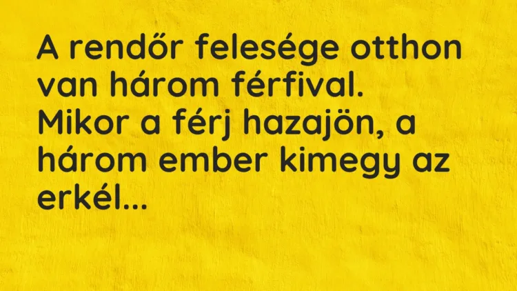 Vicc: A rendőr felesége otthon van három férfival.
Mikor a férj hazajön, a három… Vicc: A rendőr felesége otthon van három férfival.
Mikor a férj hazajön, a három…
