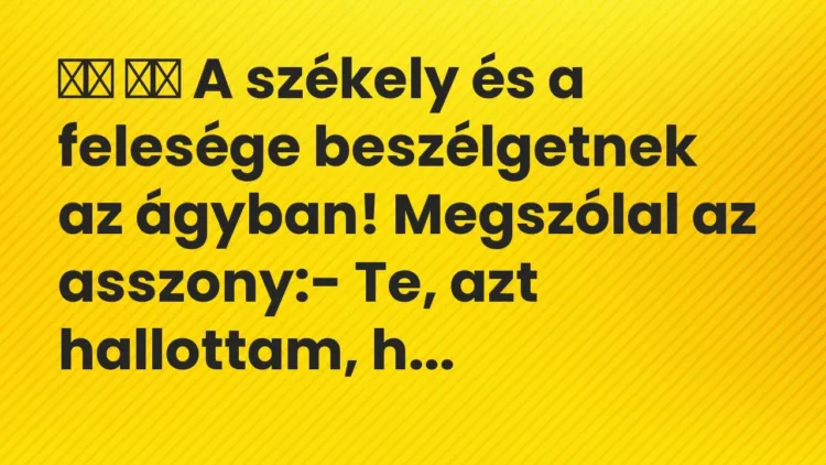 Vicc:
A székely és a felesége beszélgetnek az ágyban! Megszólal a… Vicc:
A székely és a felesége beszélgetnek az ágyban! Megszólal a…