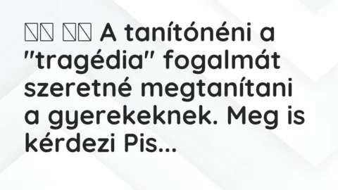 Vicc: 
		  
		  A tanítónéni a „tragédia” fogalmát szeretné megtanítani a…