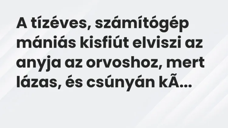 Vicc: A tízéves, számítógép mániás kisfiút elviszi az anyja az orvoshoz, mert lázas,… Vicc: A tízéves, számítógép mániás kisfiút elviszi az anyja az orvoshoz, mert lázas,…
