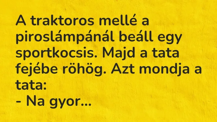 Vicc: A traktoros mellé a piroslámpánál beáll egy sportkocsis. Majd a tata fejébe… Vicc: A traktoros mellé a piroslámpánál beáll egy sportkocsis. Majd a tata fejébe…