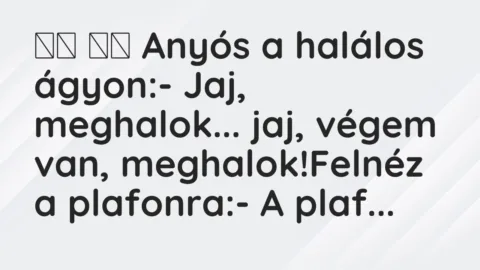 Vicc: 
		  
		  Anyós a halálos ágyon:- Jaj, meghalok… jaj, végem…