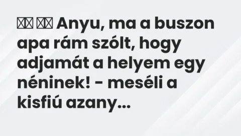 Vicc: 
		  
		  Anyu, ma a buszon apa rám szólt, hogy adjamát a helyem …