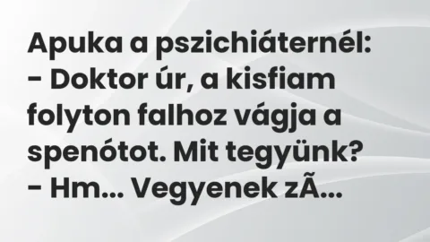 Vicc: Apuka a pszichiáternél:

– Doktor úr, a kisfiam folyton falhoz vágja a…