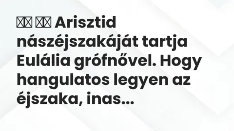 Vicc: 
		  
		  Arisztid nászéjszakáját tartja Eulália grófnővel. Hogy…