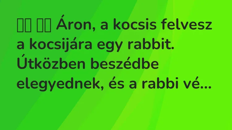 Vicc:
Áron, a kocsis felvesz a kocsijára egy rabbit. Útközben… Vicc:
Áron, a kocsis felvesz a kocsijára egy rabbit. Útközben…