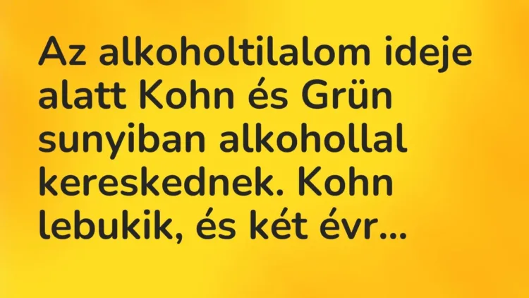 Vicc: Az alkoholtilalom ideje alatt Kohn és Grün sunyiban alkohollal kereskednek. Kohn… Vicc: Az alkoholtilalom ideje alatt Kohn és Grün sunyiban alkohollal kereskednek. Kohn…