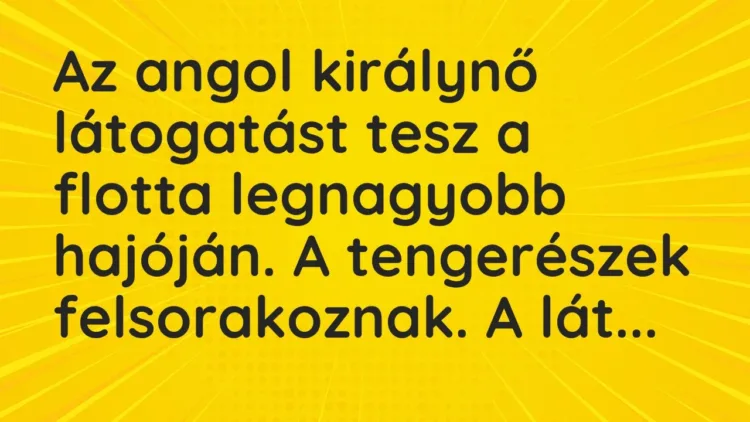 Vicc: Az angol királynő látogatást tesz a flotta legnagyobb hajóján. A tengerészek… Vicc: Az angol királynő látogatást tesz a flotta legnagyobb hajóján. A tengerészek…