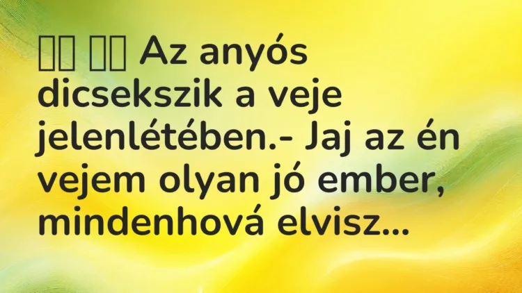 Vicc: 
		  
		  Az anyós dicsekszik a veje jelenlétében.- Jaj az én…