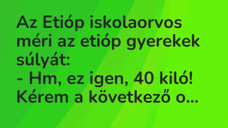 Vicc: Az Etióp iskolaorvos méri az etióp gyerekek súlyát:
– Hm, ez igen, 40 kiló!… Vicc: Az Etióp iskolaorvos méri az etióp gyerekek súlyát:
– Hm, ez igen, 40 kiló!…