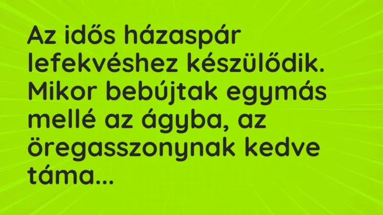 Vicc: Az idős házaspár lefekvéshez készülődik. Mikor bebújtak egymás mellé az ágyba, a… Vicc: Az idős házaspár lefekvéshez készülődik. Mikor bebújtak egymás mellé az ágyba, a…