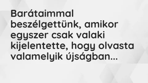Vicc: Barátaimmal beszélgettünk, amikor egyszer csak valaki kijelentette, hogy olvasta…