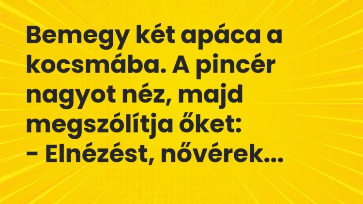 Vicc: Bemegy két apáca a kocsmába. A pincér nagyot néz, majd megszólítja őket:
-… Vicc: Bemegy két apáca a kocsmába. A pincér nagyot néz, majd megszólítja őket:
-…