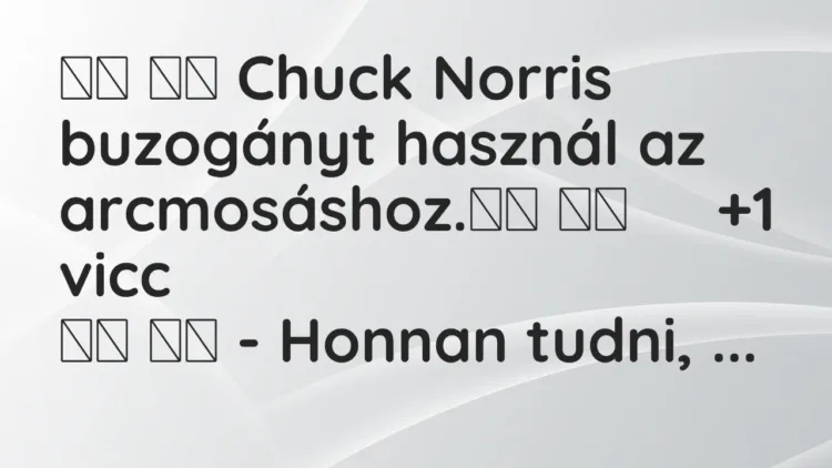 Vicc:
Chuck Norris buzogányt használ az arcmosáshoz. … Vicc:
Chuck Norris buzogányt használ az arcmosáshoz. …