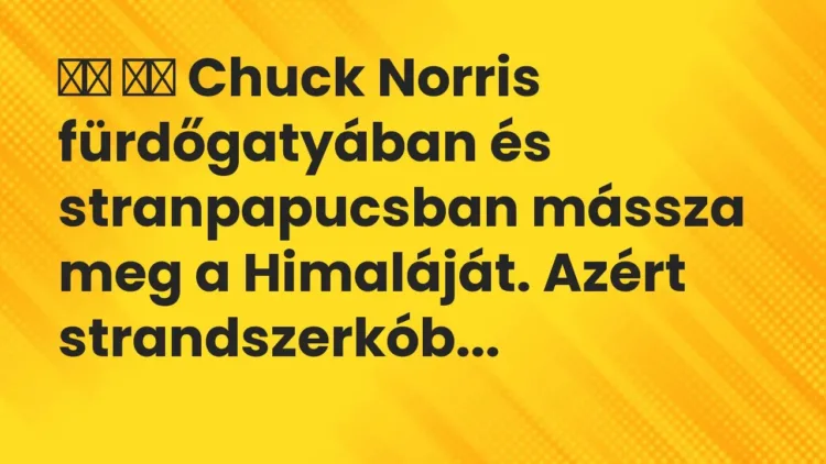 Vicc:
Chuck Norris fürdőgatyában és stranpapucsban mássza meg a… Vicc:
Chuck Norris fürdőgatyában és stranpapucsban mássza meg a…