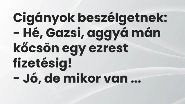Vicc: Cigányok beszélgetnek:
– Hé, Gazsi, aggyá mán kőcsön egy ezrest… Vicc: Cigányok beszélgetnek:
– Hé, Gazsi, aggyá mán kőcsön egy ezrest…