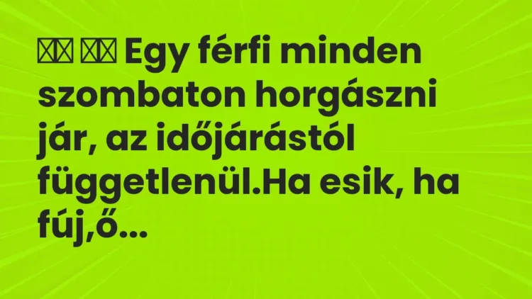 Vicc:
Egy férfi minden szombaton horgászni jár, az időjárástól… Vicc:
Egy férfi minden szombaton horgászni jár, az időjárástól…