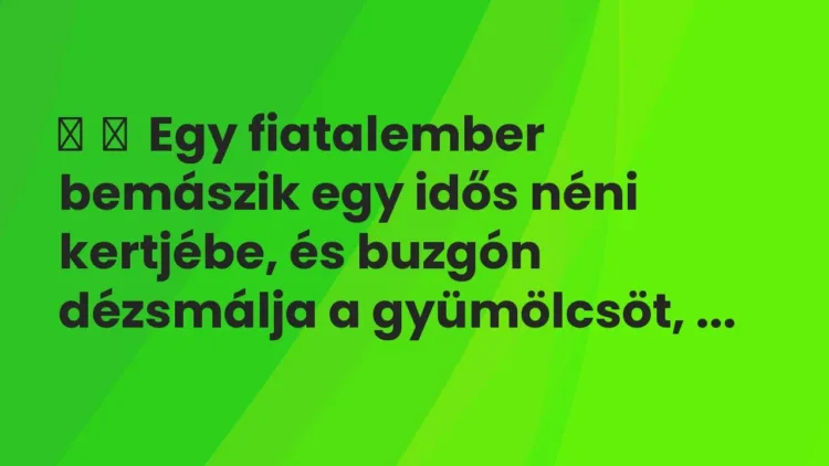 Vicc:
Egy fiatalember bemászik egy idős néni kertjébe, és buzgón dézsmálja … Vicc:
Egy fiatalember bemászik egy idős néni kertjébe, és buzgón dézsmálja …