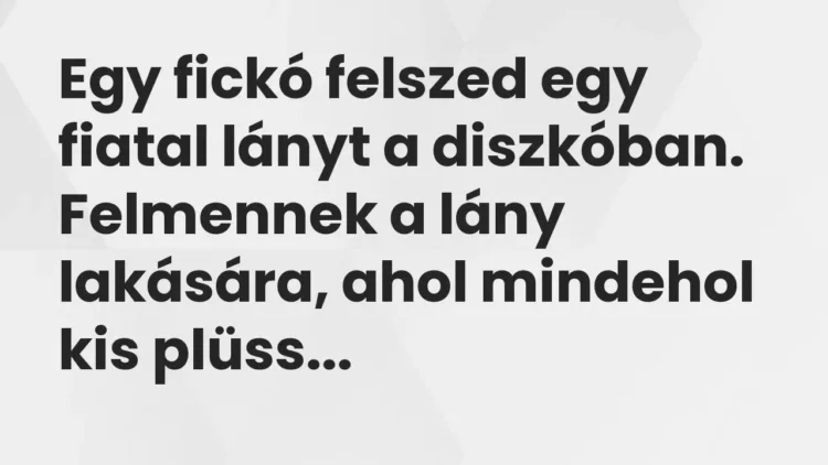 Vicc: Egy fickó felszed egy fiatal lányt a diszkóban. Felmennek a lány lakására, ahol… Vicc: Egy fickó felszed egy fiatal lányt a diszkóban. Felmennek a lány lakására, ahol…
