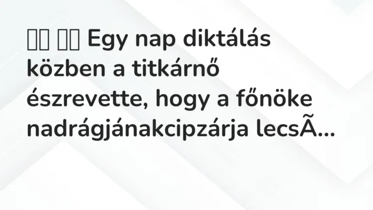 Vicc:
Egy nap diktálás közben a titkárnő észrevette, hogy a főnök… Vicc:
Egy nap diktálás közben a titkárnő észrevette, hogy a főnök…