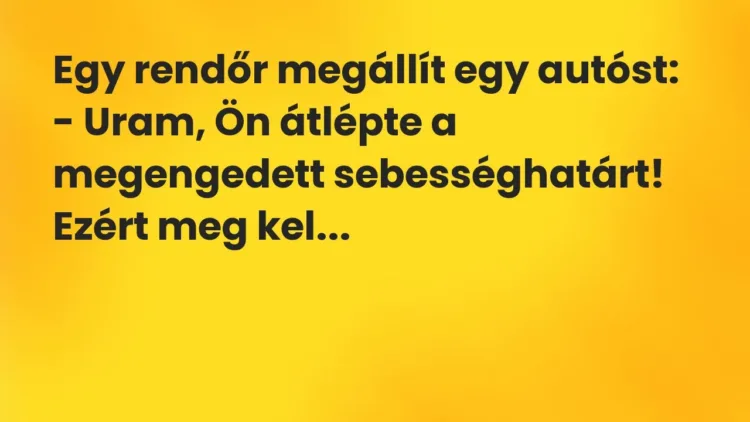 Vicc: Egy rendőr megállít egy autóst:
– Uram, Ön átlépte a megengedett… Vicc: Egy rendőr megállít egy autóst:
– Uram, Ön átlépte a megengedett…
