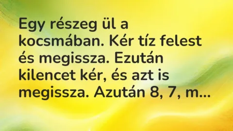 Vicc: Egy részeg ül a kocsmában. Kér tíz felest és megissza. Ezután kilencet kér, és a…
